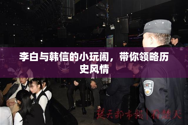 李白与韩信的小玩闹，带你领略历史风情