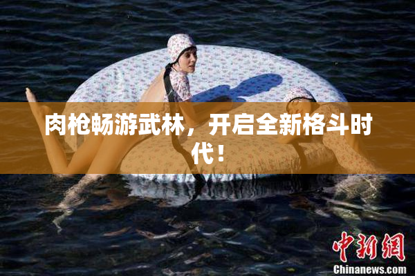 肉枪畅游武林，开启全新格斗时代！