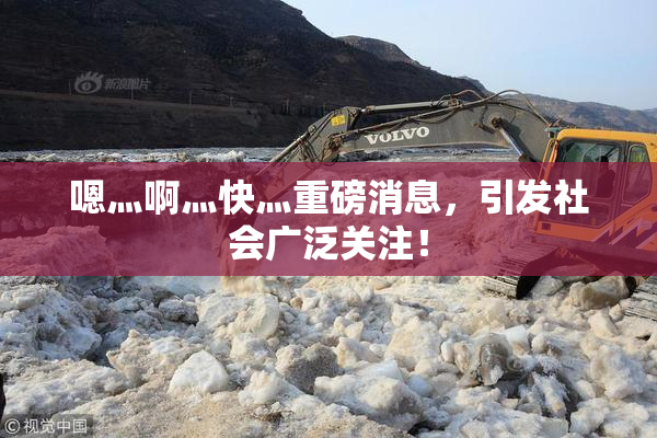 嗯灬啊灬快灬重磅消息，引发社会广泛关注！