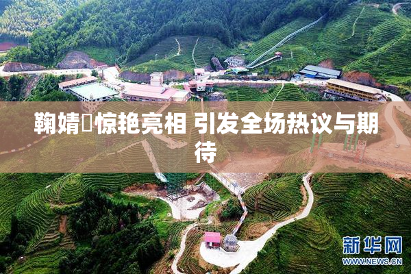 鞠婧祎惊艳亮相 引发全场热议与期待