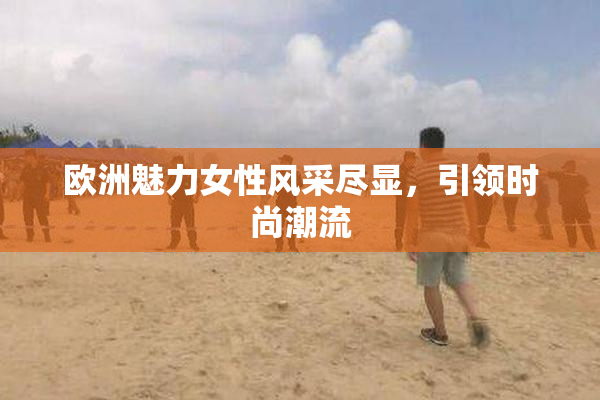 欧洲魅力女性风采尽显，引领时尚潮流