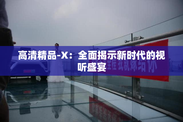 高清精品-X：全面揭示新时代的视听盛宴