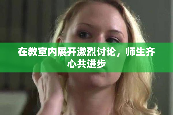 在教室内展开激烈讨论，师生齐心共进步