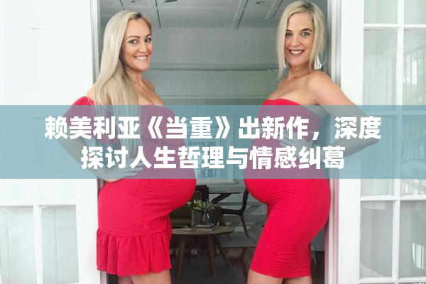 赖美利亚《当重》出新作，深度探讨人生哲理与情感纠葛