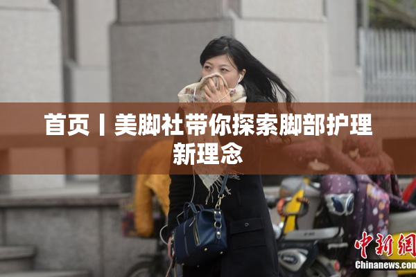 首页丨美脚社带你探索脚部护理新理念