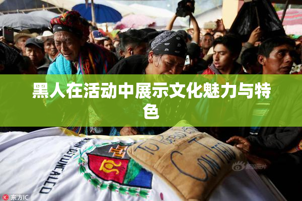 黑人在活动中展示文化魅力与特色