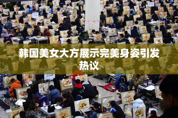 韩国美女大方展示完美身姿引发热议