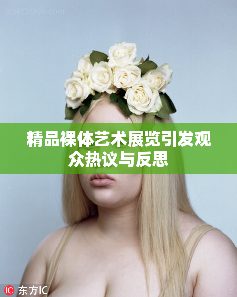 精品裸体艺术展览引发观众热议与反思
