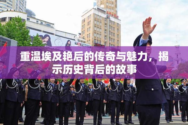 重温埃及艳后的传奇与魅力，揭示历史背后的故事