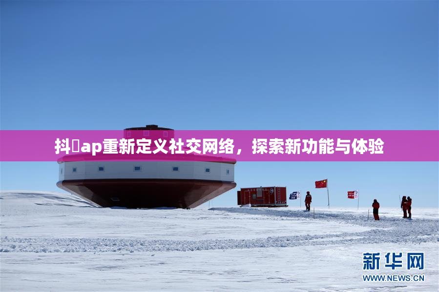 抖抈ap重新定义社交网络，探索新功能与体验