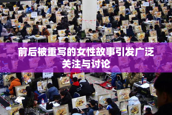 前后被重写的女性故事引发广泛关注与讨论
