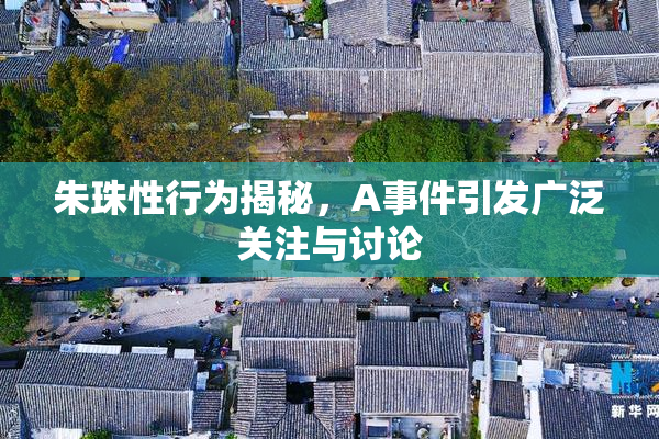 朱珠性行为揭秘，A事件引发广泛关注与讨论