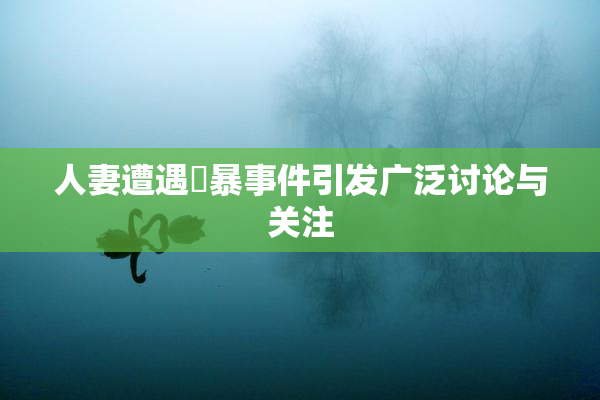 人妻遭遇強暴事件引发广泛讨论与关注