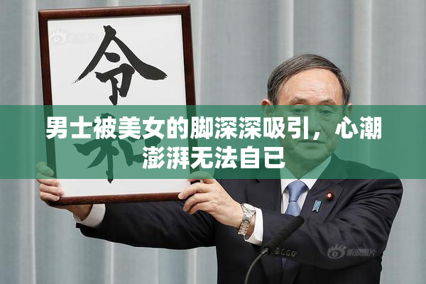 男士被美女的脚深深吸引，心潮澎湃无法自已