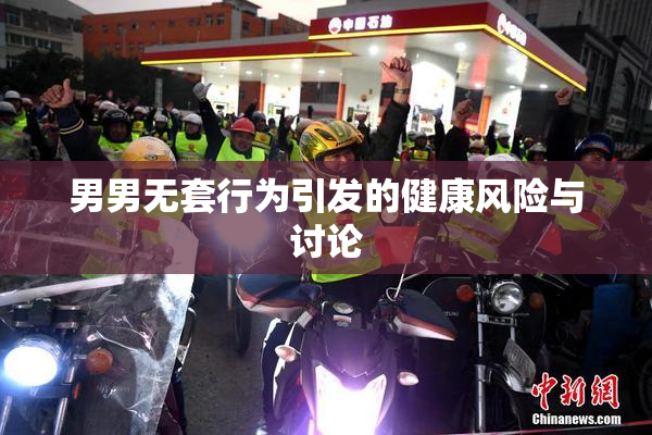 男男无套行为引发的健康风险与讨论