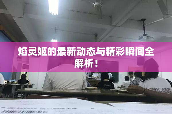 焰灵姬的最新动态与精彩瞬间全解析！