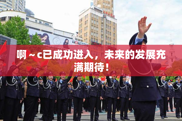 啊～c已成功进入，未来的发展充满期待！