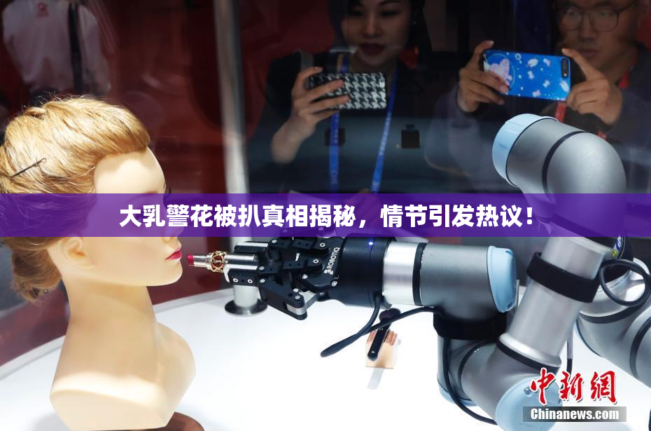 大乳警花被扒真相揭秘，情节引发热议！