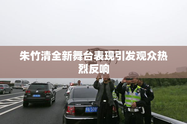 朱竹清全新舞台表现引发观众热烈反响