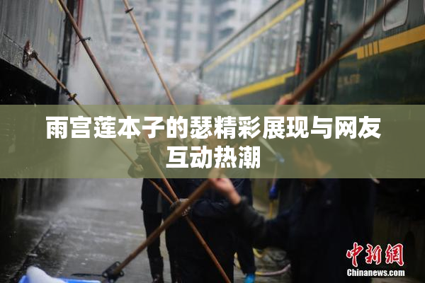 雨宫莲本子的瑟精彩展现与网友互动热潮