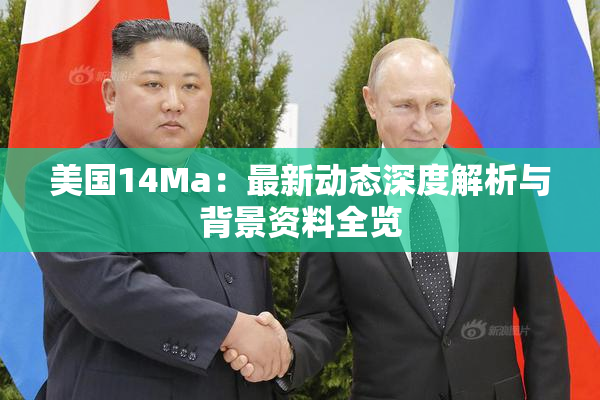 美国14Ma：最新动态深度解析与背景资料全览