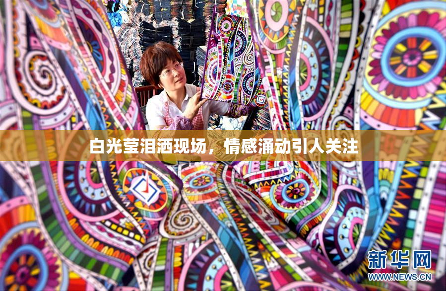 白光莹泪洒现场，情感涌动引人关注