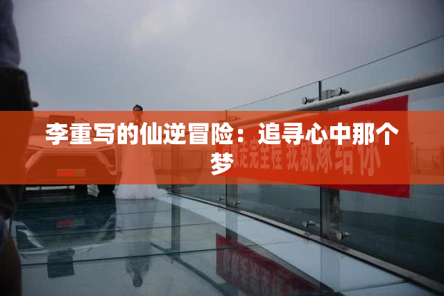 李重写的仙逆冒险：追寻心中那个梦