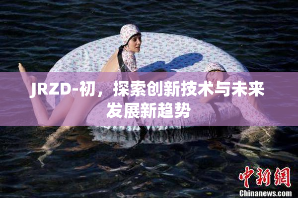 JRZD-初，探索创新技术与未来发展新趋势