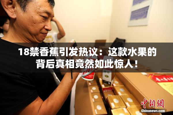 18禁香蕉引发热议：这款水果的背后真相竟然如此惊人！