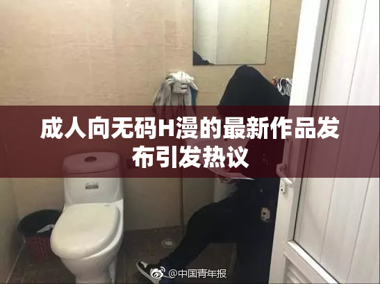 成人向无码H漫的最新作品发布引发热议