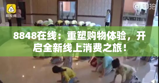 8848在线：重塑购物体验，开启全新线上消费之旅！