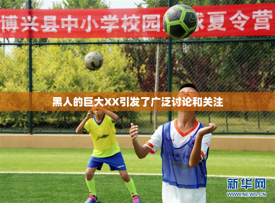 黑人的巨大XX引发了广泛讨论和关注