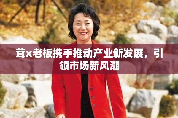 茸x老板携手推动产业新发展，引领市场新风潮