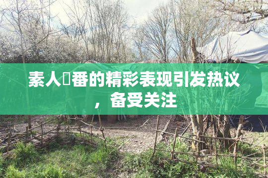 素人蘭番的精彩表现引发热议，备受关注