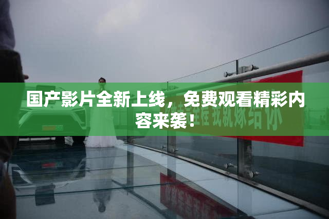 国产影片全新上线，免费观看精彩内容来袭！