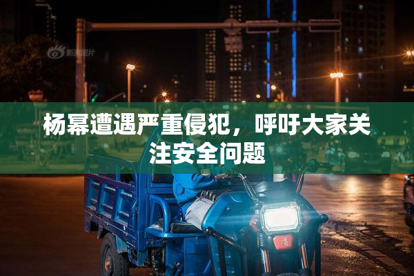 杨幂遭遇严重侵犯，呼吁大家关注安全问题