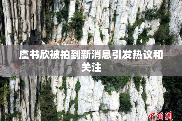 虞书欣被拍到新消息引发热议和关注