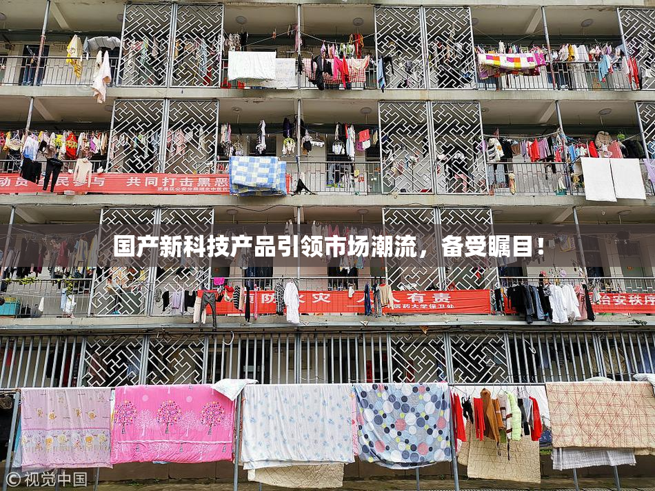 国产新科技产品引领市场潮流，备受瞩目！