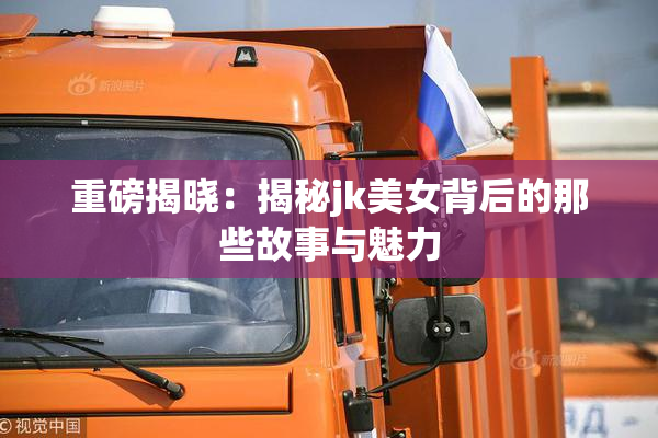 重磅揭晓：揭秘jk美女背后的那些故事与魅力