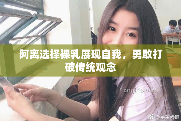 阿离选择裸乳展现自我，勇敢打破传统观念