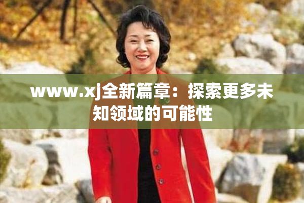 www.xj全新篇章：探索更多未知领域的可能性