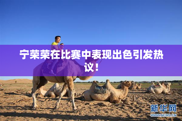 宁荣荣在比赛中表现出色引发热议！