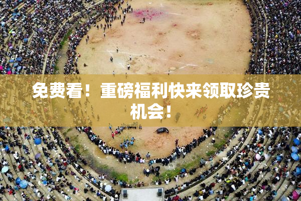免费看！重磅福利快来领取珍贵机会！