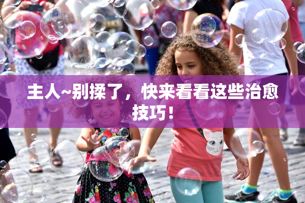 主人~别揉了，快来看看这些治愈技巧！