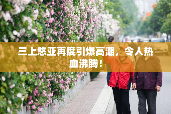 三上悠亚再度引爆高潮，令人热血沸腾！