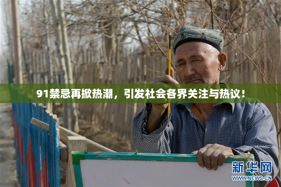 91禁忌再掀热潮，引发社会各界关注与热议！