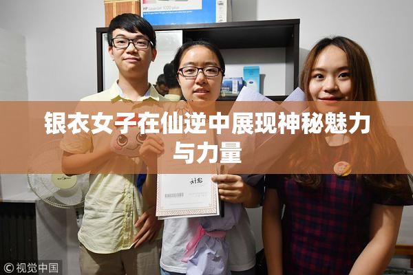 银衣女子在仙逆中展现神秘魅力与力量