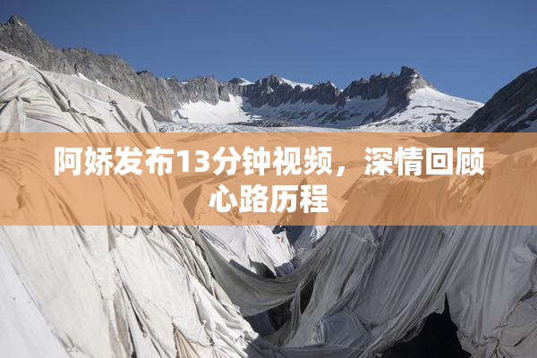阿娇发布13分钟视频，深情回顾心路历程