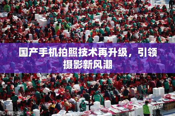 国产手机拍照技术再升级，引领摄影新风潮
