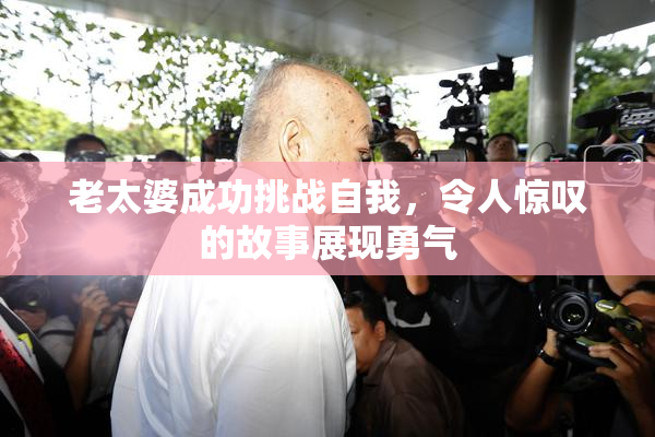 老太婆成功挑战自我，令人惊叹的故事展现勇气